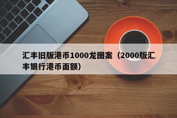 汇丰旧版港币1000龙图案（2000版汇丰银行港币面额）