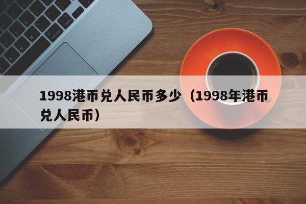 1998港币兑人民币多少（1998年港币兑人民币）