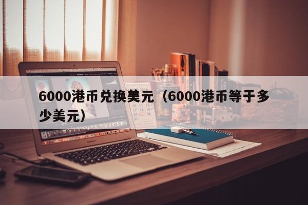 6000港币兑换美元（6000港币等于多少美元）