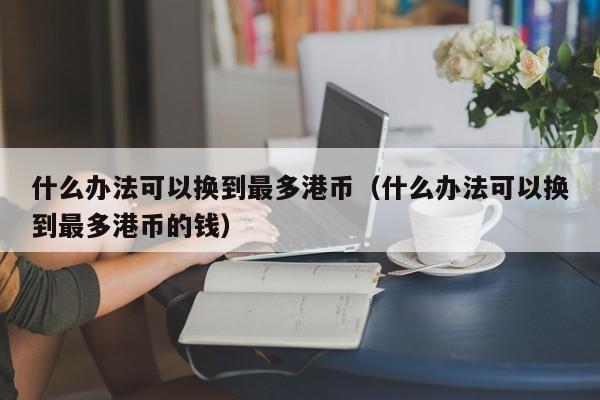 什么办法可以换到最多港币（什么办法可以换到最多港币的钱）