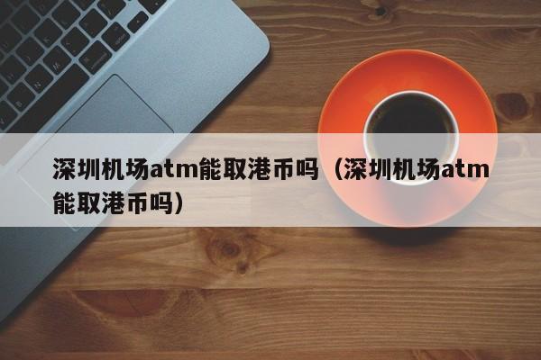 深圳机场atm能取港币吗（深圳机场atm能取港币吗）