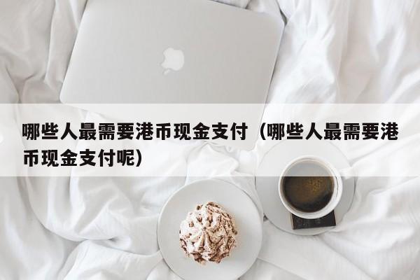 哪些人最需要港币现金支付（哪些人最需要港币现金支付呢）