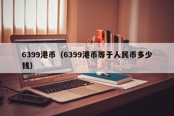 6399港币（6399港币等于人民币多少钱）