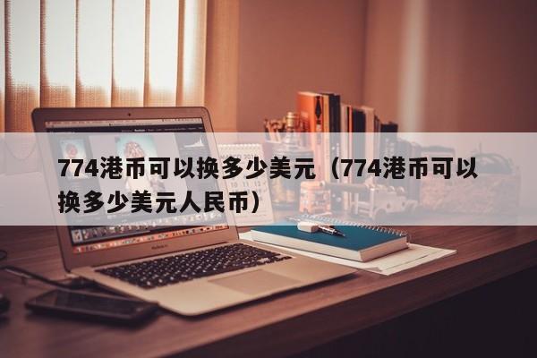 774港币可以换多少美元（774港币可以换多少美元人民币）