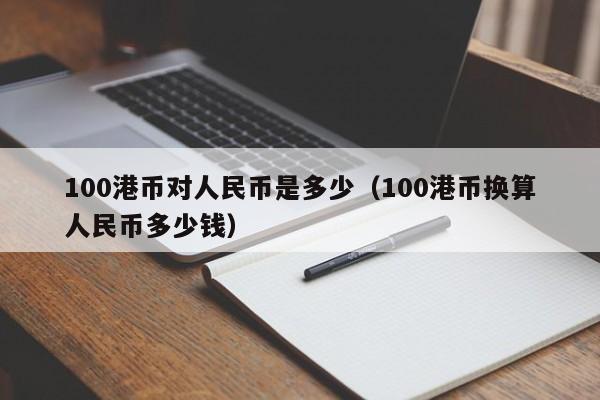 100港币对人民币是多少（100港币换算人民币多少钱）