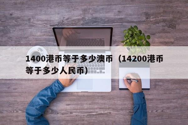 1400港币等于多少澳币（14200港币等于多少人民币）