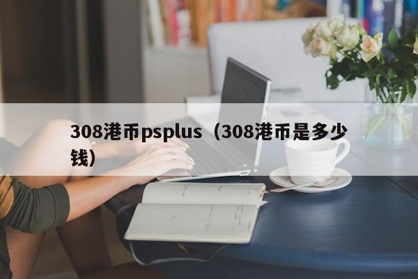 308港币psplus（308港币是多少钱）