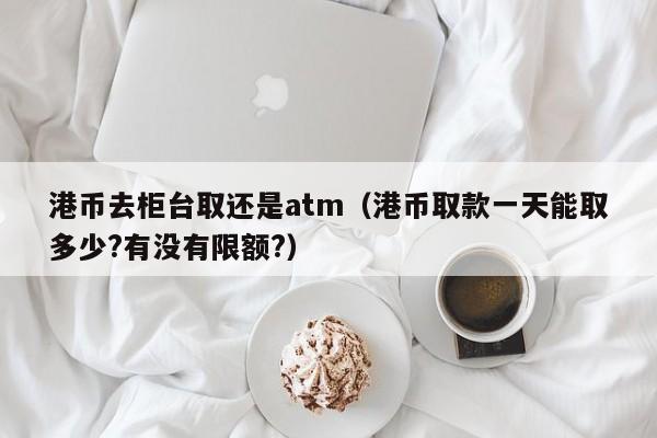 港币去柜台取还是atm（港币取款一天能取多少?有没有限额?）