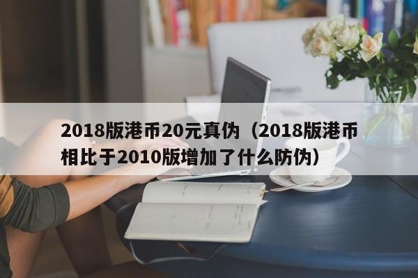 2018版港币20元真伪（2018版港币相比于2010版增加了什么防伪）