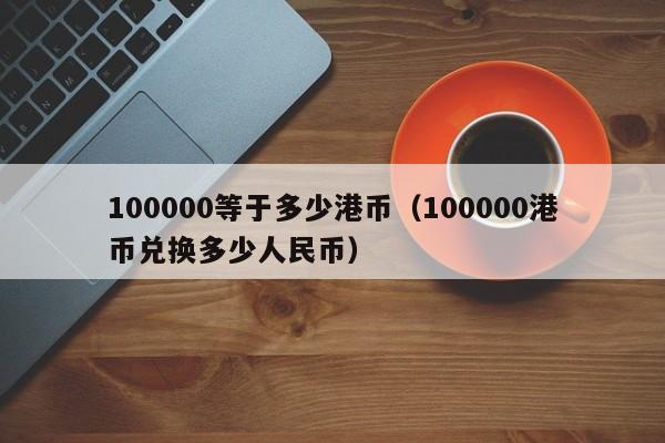 100000等于多少港币（100000港币兑换多少人民币）