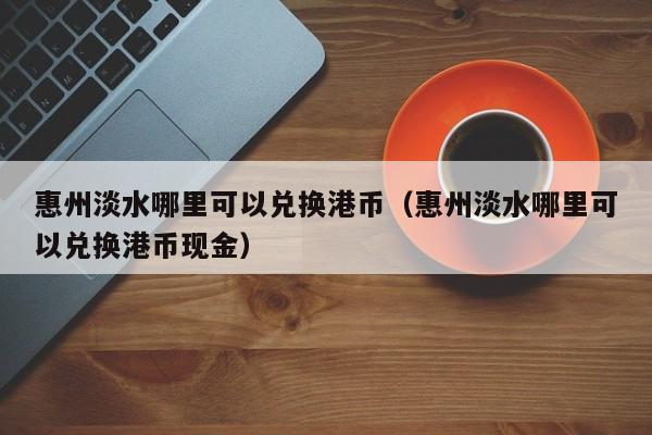 惠州淡水哪里可以兑换港币（惠州淡水哪里可以兑换港币现金）