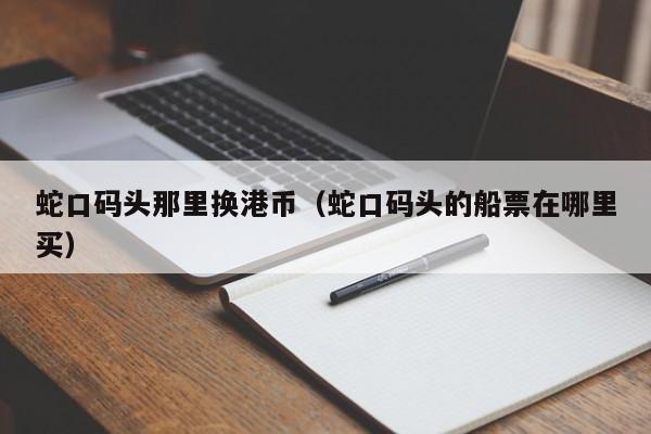 蛇口码头那里换港币（蛇口码头的船票在哪里买）