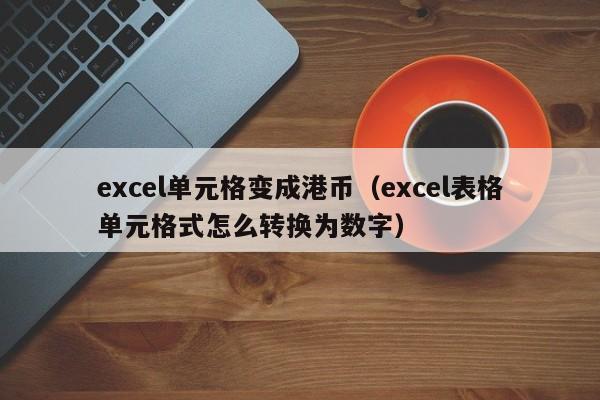 excel单元格变成港币（excel表格单元格式怎么转换为数字）