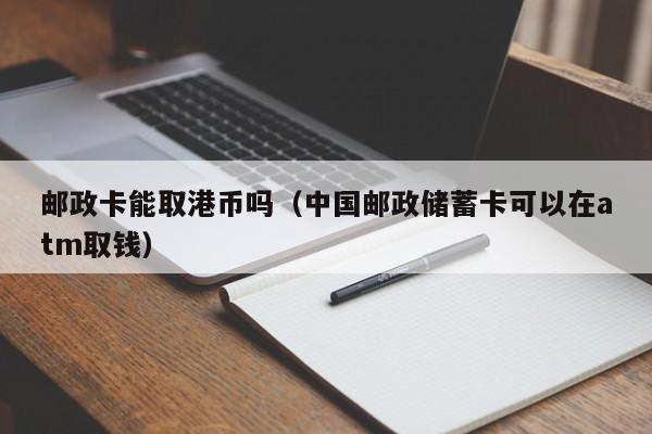 邮政卡能取港币吗（中国邮政储蓄卡可以在atm取钱）