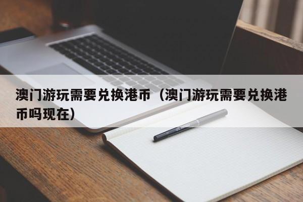 澳门游玩需要兑换港币（澳门游玩需要兑换港币吗现在）