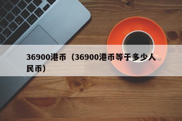 36900港币（36900港币等于多少人民币）