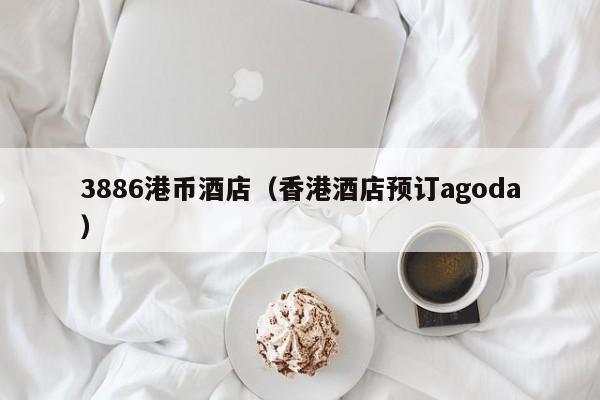 3886港币酒店（香港酒店预订agoda）