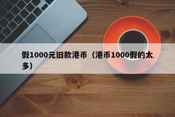 假1000元旧款港币（港币1000假的太多）