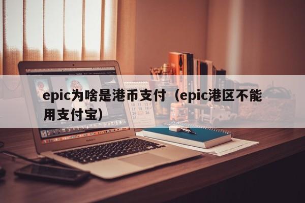 epic为啥是港币支付（epic港区不能用支付宝）