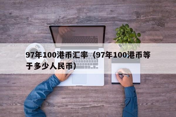 97年100港币汇率（97年100港币等于多少人民币）