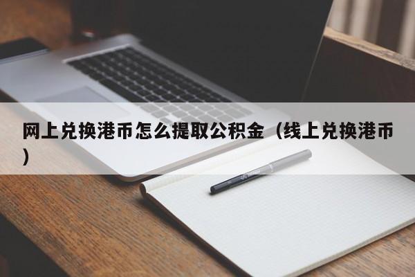 网上兑换港币怎么提取公积金（线上兑换港币）