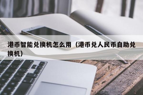 港币智能兑换机怎么用（港币兑人民币自助兑换机）