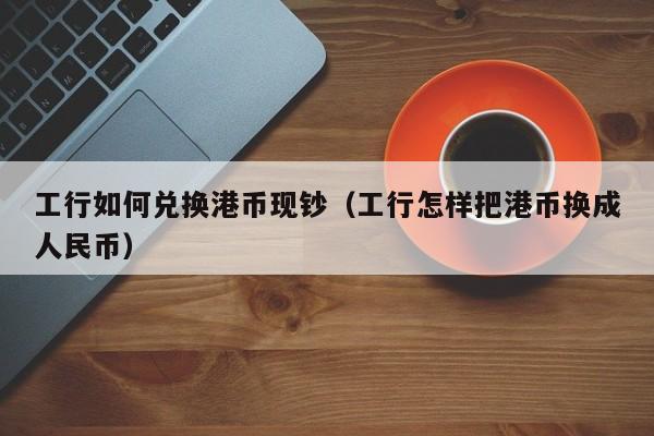 工行如何兑换港币现钞（工行怎样把港币换成人民币）