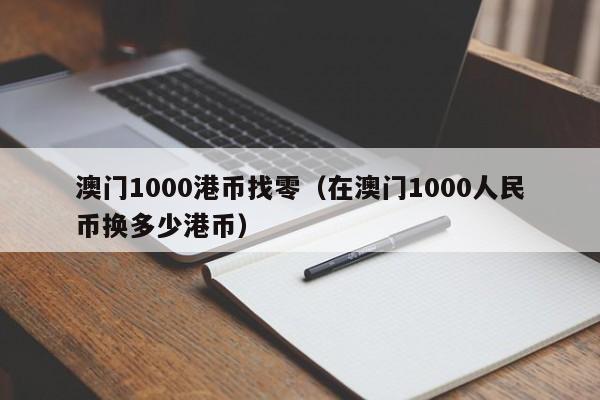 澳门1000港币找零（在澳门1000人民币换多少港币）