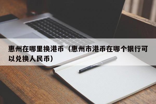 惠州在哪里换港币（惠州市港币在哪个银行可以兑换人民币）