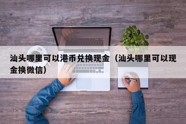 汕头哪里可以港币兑换现金（汕头哪里可以现金换微信）