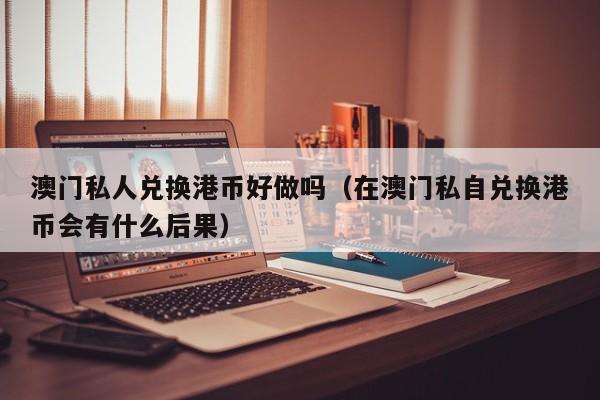 澳门私人兑换港币好做吗（在澳门私自兑换港币会有什么后果）