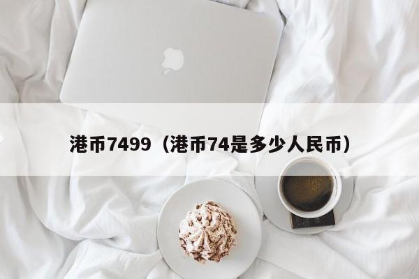 港币7499（港币74是多少人民币）