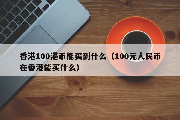 香港100港币能买到什么（100元人民币在香港能买什么）