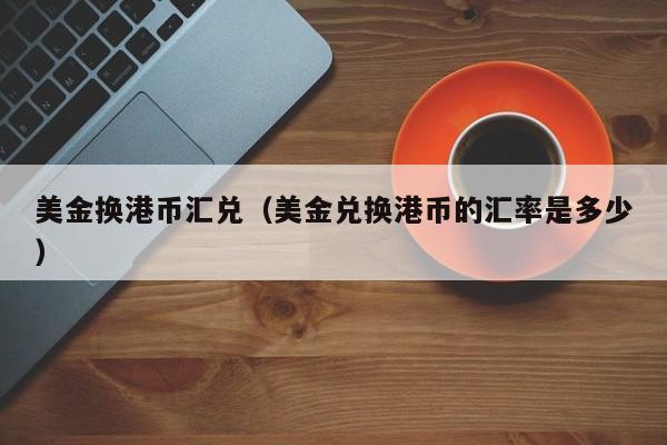 美金换港币汇兑（美金兑换港币的汇率是多少）