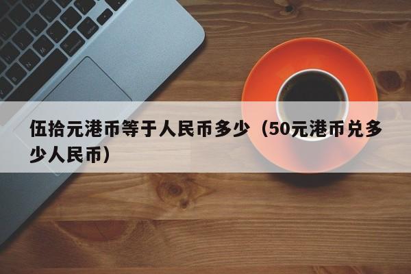 伍拾元港币等于人民币多少（50元港币兑多少人民币）