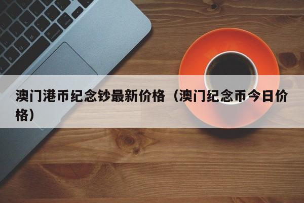 澳门港币纪念钞最新价格（澳门纪念币今日价格）