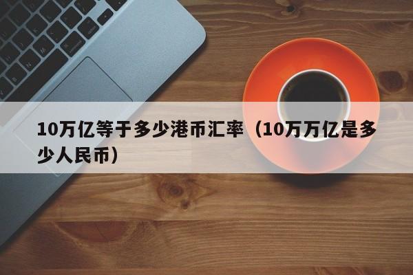 10万亿等于多少港币汇率（10万万亿是多少人民币）