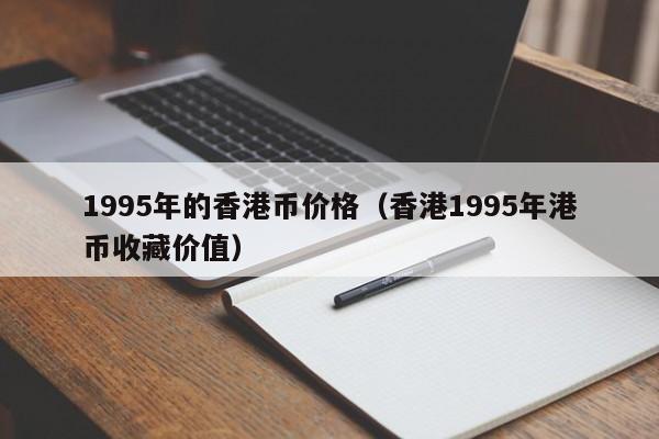 1995年的香港币价格（香港1995年港币收藏价值）