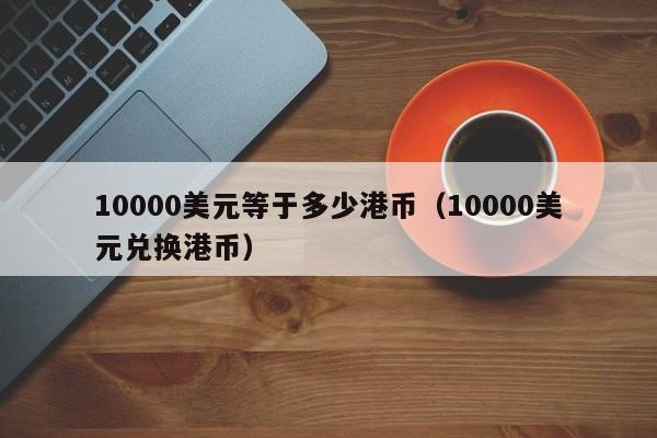 10000美元等于多少港币（10000美元兑换港币）