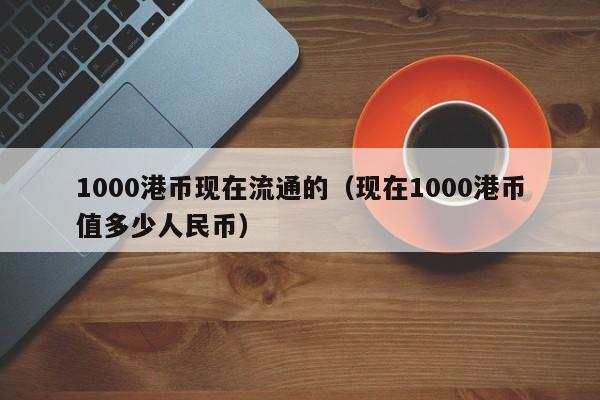 1000港币现在流通的（现在1000港币值多少人民币）