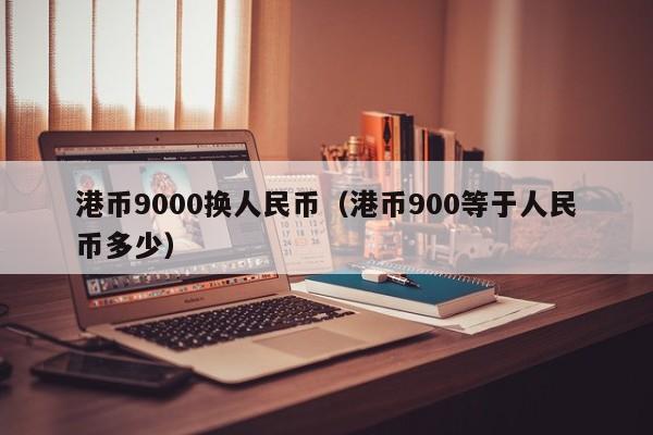 港币9000换人民币（港币900等于人民币多少）