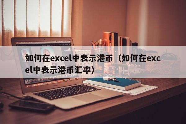 如何在excel中表示港币（如何在excel中表示港币汇率）