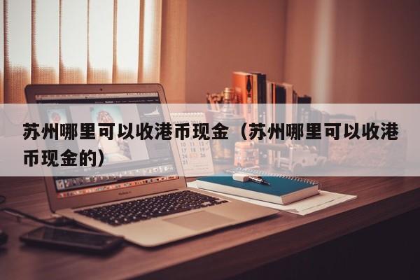 苏州哪里可以收港币现金（苏州哪里可以收港币现金的）