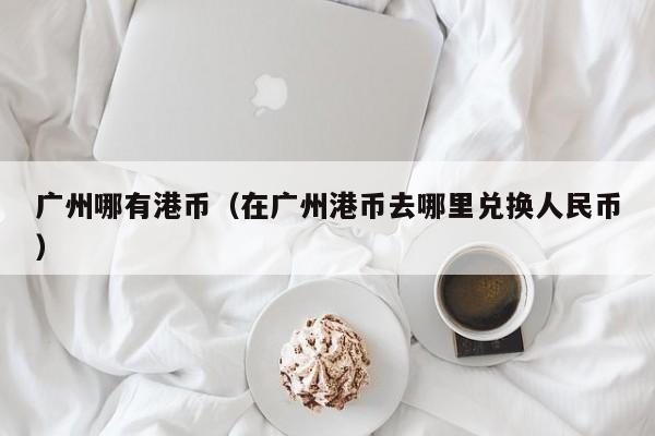 广州哪有港币（在广州港币去哪里兑换人民币）