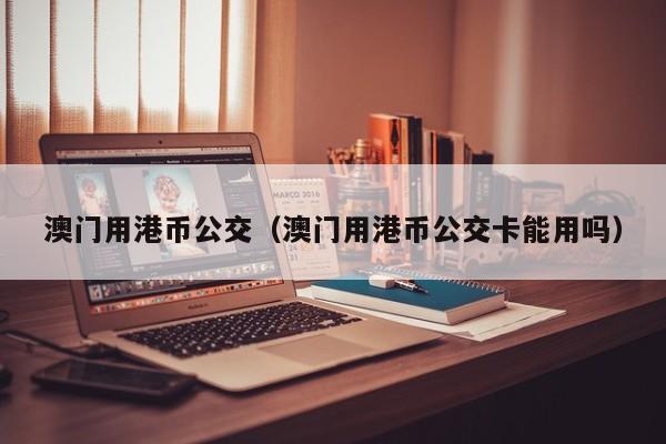 澳门用港币公交（澳门用港币公交卡能用吗）