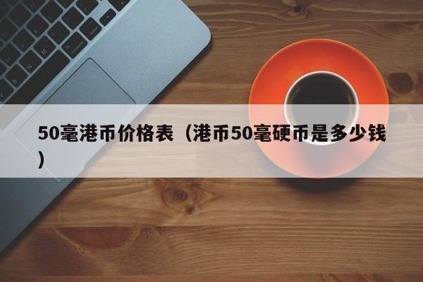 50毫港币价格表（港币50毫硬币是多少钱）