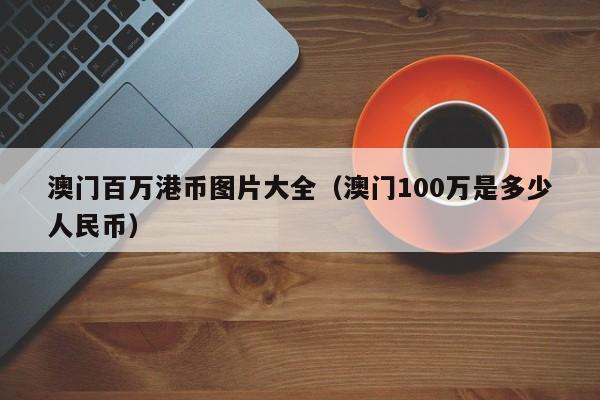 澳门百万港币图片大全（澳门100万是多少人民币）