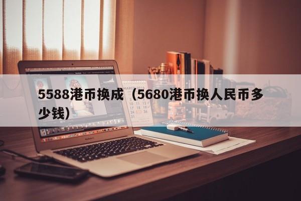 5588港币换成（5680港币换人民币多少钱）