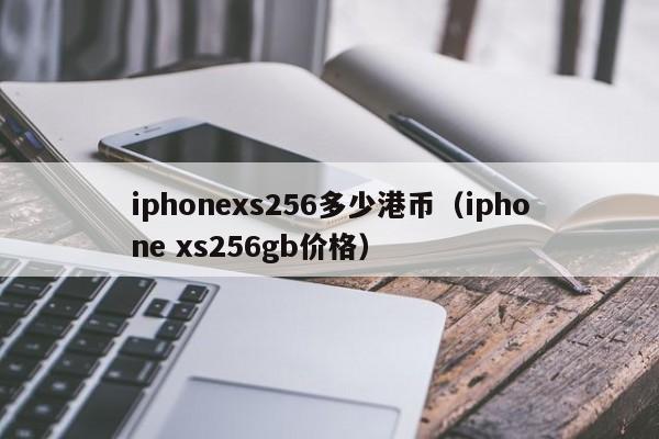 iphonexs256多少港币（iphone xs256gb价格）