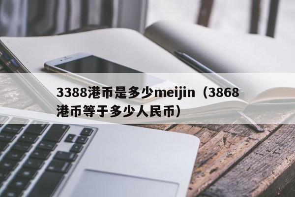 3388港币是多少meijin（3868港币等于多少人民币）